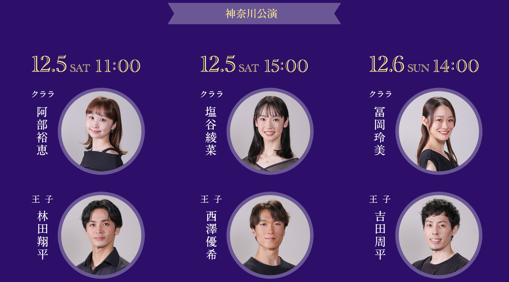 【神奈川公演】12.5sat11:00＜クララ＞阿部裕恵＜王子＞林田翔平、12.5sat15:00＜クララ＞塩谷綾菜＜王子＞西澤優希、12.6sun14:00＜クララ＞冨岡玲美＜王子＞吉田周平
