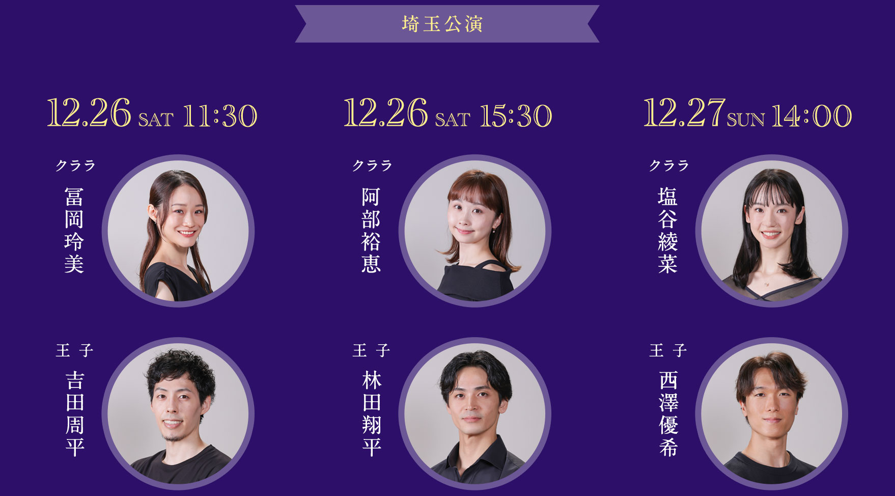 【埼玉公演】12.26sat11:30＜クララ＞冨岡玲美＜王子＞吉田周平、12.26sat15:30＜クララ＞阿部裕恵＜王子＞林田翔平、12.27sun14:00＜クララ＞塩谷綾菜＜王子＞西澤優希