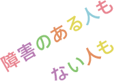 障害のある人もない人も