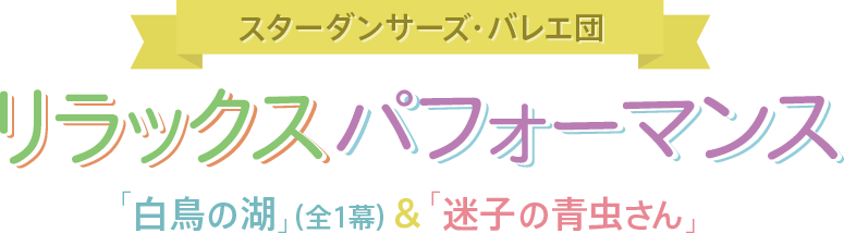 スターダンサーズ・バレエ団　リラックス・パフォーマンス 「白鳥の湖」（全１幕）＆「迷子の青虫さん」