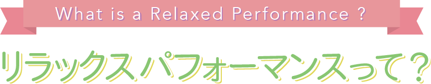 What is a Relaxed Performance?  - リラックスパフォーマンスって？ -